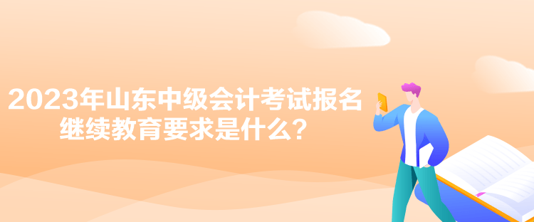 2023年山東中級(jí)會(huì)計(jì)考試報(bào)名繼續(xù)教育要求是什么？