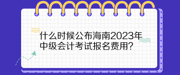 什么時(shí)候公布海南2023年中級(jí)會(huì)計(jì)考試報(bào)名費(fèi)用？