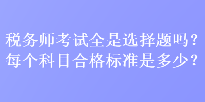 稅務(wù)師考試全是選擇題嗎？每個(gè)科目合格標(biāo)準(zhǔn)是多少？