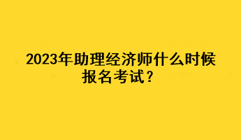 2023年助理經(jīng)濟(jì)師什么時候報名考試？