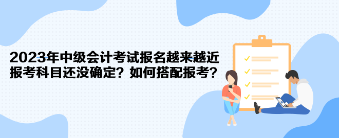 2023年中級(jí)會(huì)計(jì)考試報(bào)名越來越近 報(bào)考科目還沒確定？如何搭配報(bào)考？