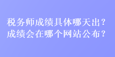 稅務(wù)師成績(jī)具體哪天出？成績(jī)會(huì)在哪個(gè)網(wǎng)站公布？