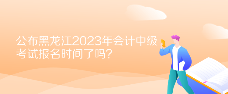 公布黑龍江2023年會計中級考試報名時間了嗎？