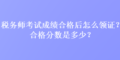 稅務(wù)師考試成績(jī)合格后怎么領(lǐng)證？合格分?jǐn)?shù)是多少？