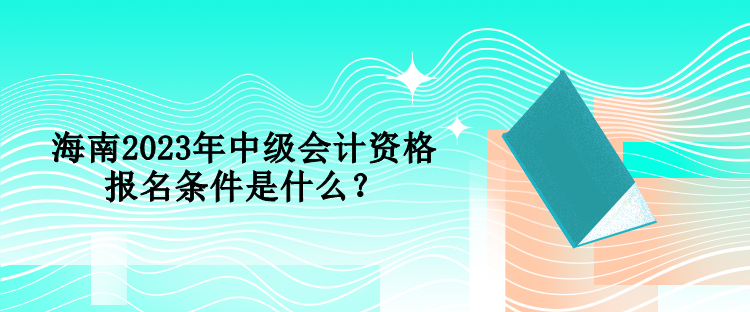 海南2023年中級(jí)會(huì)計(jì)資格報(bào)名條件是什么？