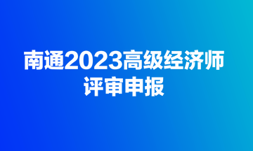 快來！南通2023高級(jí)經(jīng)濟(jì)師評(píng)審開始申報(bào)了