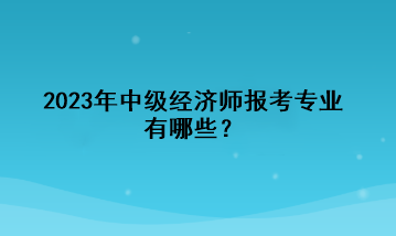 2023年中級經(jīng)濟(jì)師報(bào)考專業(yè)有哪些？