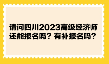 請問四川2023高級經(jīng)濟師還能報名嗎？有補報名嗎？