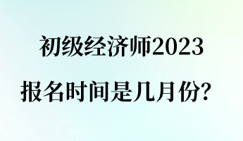 初級經(jīng)濟師2023報名時間是幾月份？