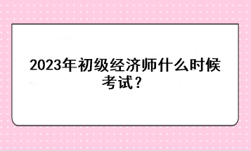 2023年初級(jí)經(jīng)濟(jì)師什么時(shí)候考試？