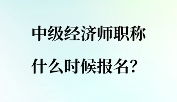 中級經(jīng)濟(jì)師職稱什么時候報名？