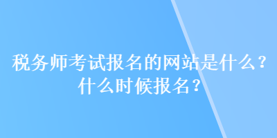 稅務(wù)師考試報(bào)名的網(wǎng)站是什么？什么時(shí)候報(bào)名？