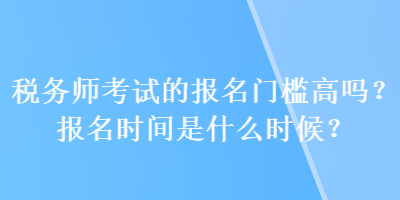 稅務師考試的報名門檻高嗎？報名時間是什么時候？