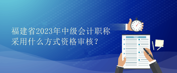 福建省2023年中級會計職稱采用什么方式資格審核？