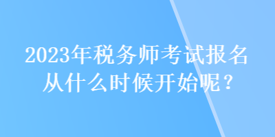 2023年稅務師考試報名從什么時候開始呢？