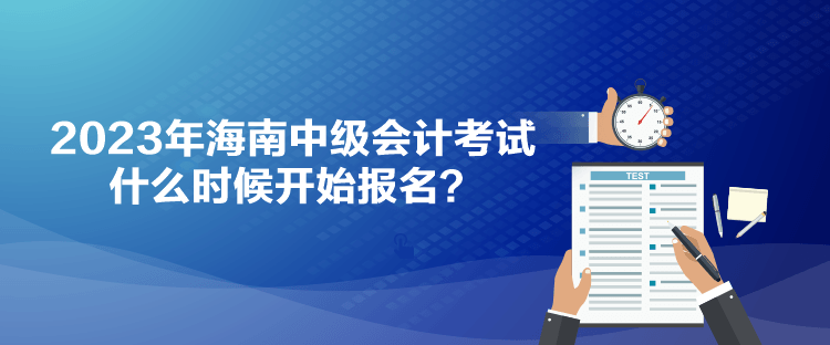 2023年海南中級會計考試什么時候開始報名？