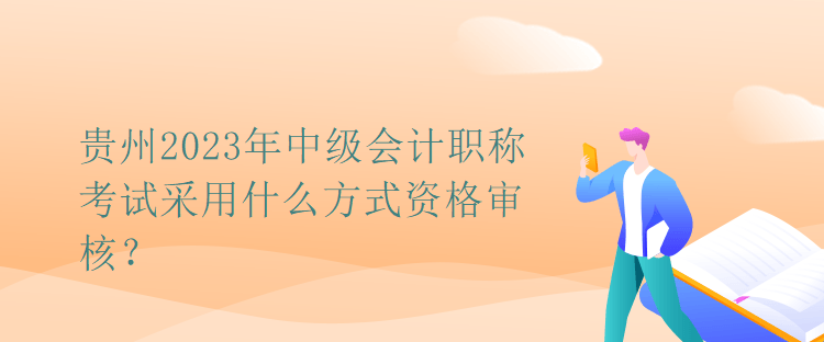 貴州2023年中級(jí)會(huì)計(jì)職稱考試采用什么方式資格審核？