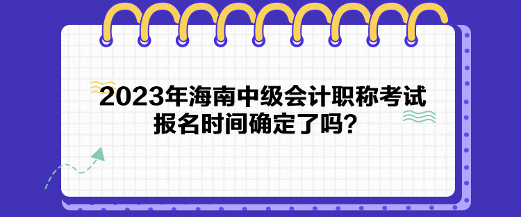 2023年海南中級會計職稱考試報名時間確定了嗎？