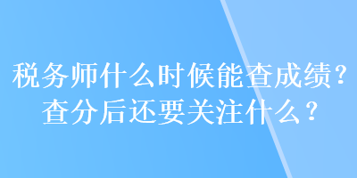 稅務(wù)師什么時(shí)候能查成績(jī)？查分后還要關(guān)注什么？