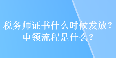 稅務(wù)師證書什么時(shí)候發(fā)放？申領(lǐng)流程是什么？