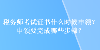 稅務(wù)師考試證書什么時候申領(lǐng)？申領(lǐng)要完成哪些步驟？