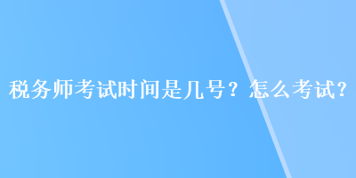 稅務(wù)師考試時(shí)間是幾號(hào)？怎么考試？