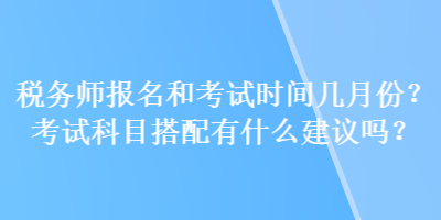 稅務(wù)師報名和考試時間幾月份？考試科目搭配有什么建議嗎？