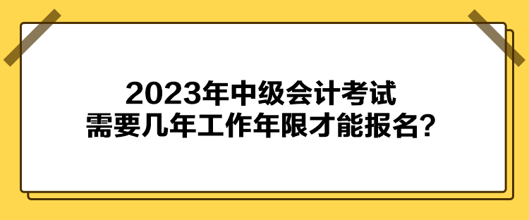 2023年中級會計考試報名需要幾年工作年限才能報名？