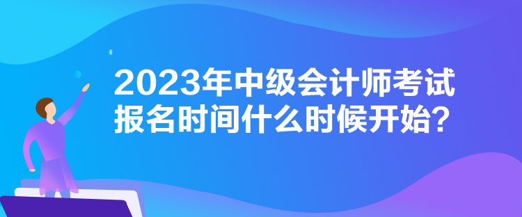 2023年中級會計師考試報名時間什么時候開始？