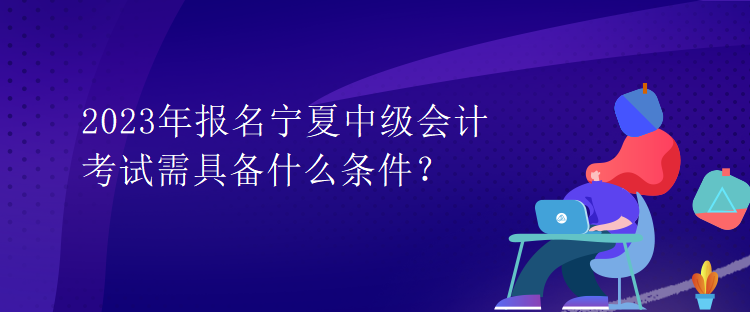 2023年報(bào)名寧夏中級(jí)會(huì)計(jì)考試需具備什么條件？