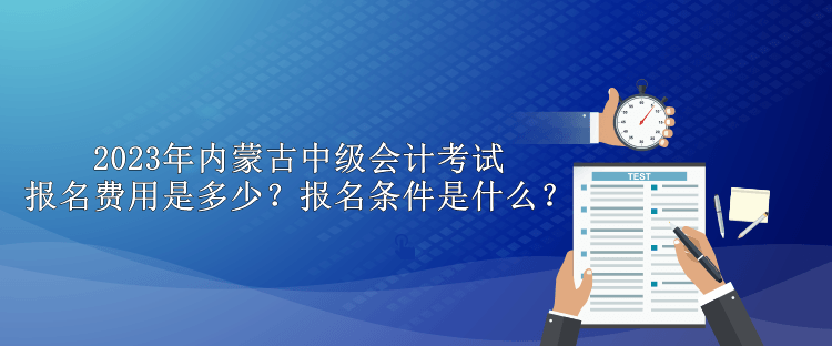 2023年內(nèi)蒙古中級(jí)會(huì)計(jì)考試報(bào)名費(fèi)用是多少？報(bào)名條件是什么？