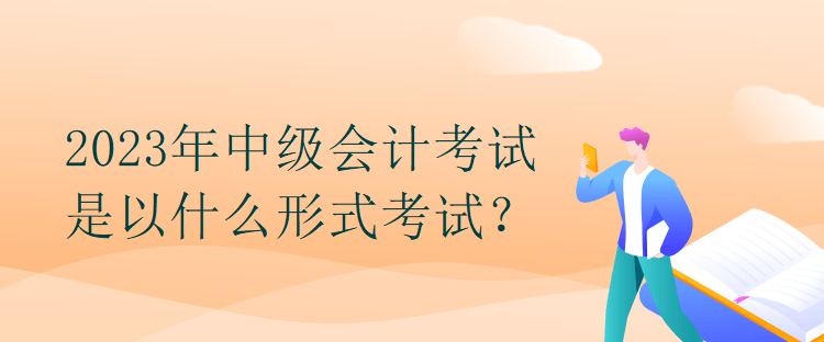 2023年中級會計考試是以什么形式考試？