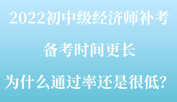 2022初中級經濟師補考備考時間更長 為什么通過率還是很低？