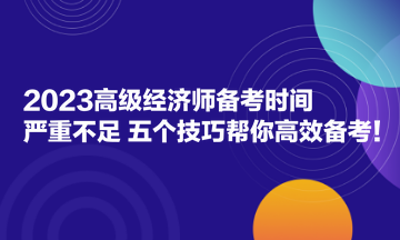 2023高級經(jīng)濟(jì)師備考時間嚴(yán)重不足？五個技巧幫你高效備考！