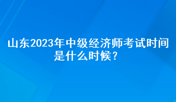 山東2023年中級經(jīng)濟(jì)師考試時間是什么時候？