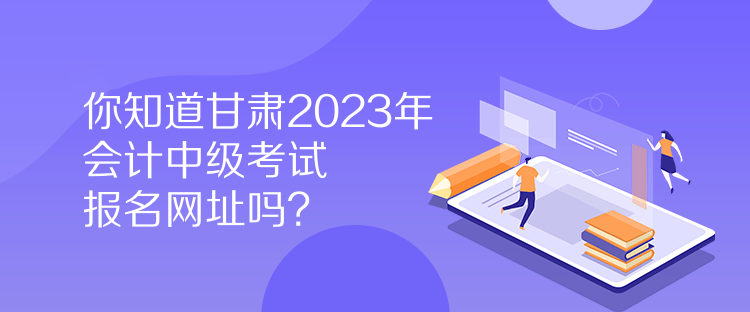 你知道甘肅2023年會(huì)計(jì)中級(jí)考試報(bào)名網(wǎng)址嗎？