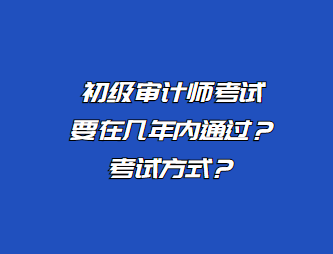 初級審計師考試要在幾年內通過？考試方式？