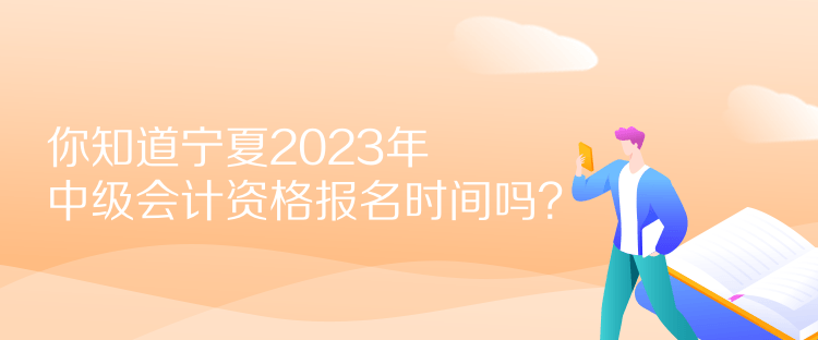 你知道寧夏2023年中級會計資格報名時間嗎？