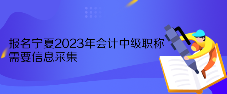 報名寧夏2023年會計中級職稱需要信息采集