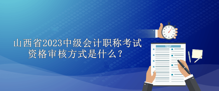 山西省2023中級(jí)會(huì)計(jì)職稱考試資格審核方式是什么？