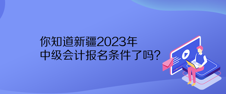 你知道新疆2023年中級(jí)會(huì)計(jì)報(bào)名條件了嗎？