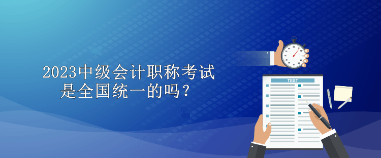 2023中級(jí)會(huì)計(jì)職稱考試是全國(guó)統(tǒng)一的嗎？