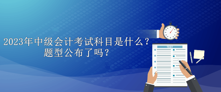 2023年中級(jí)會(huì)計(jì)考試科目是什么？題型公布了嗎？