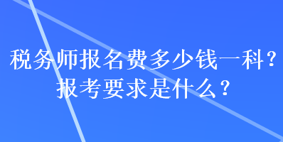 稅務(wù)師報(bào)名費(fèi)多少錢(qián)一科？報(bào)考要求是什么？