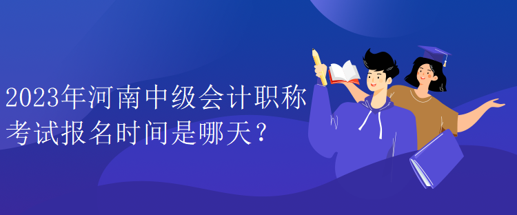 2023年河南中級會計(jì)職稱考試報(bào)名時(shí)間是哪天？