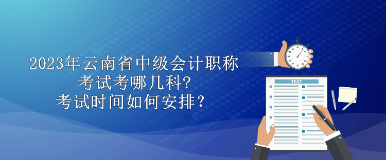 2023年云南省中級會計職稱考試考哪幾科?考試時間如何安排？