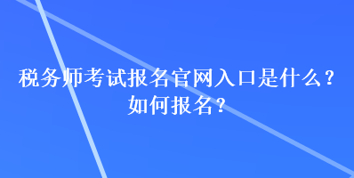 稅務(wù)師考試報名官網(wǎng)入口是什么？如何報名？