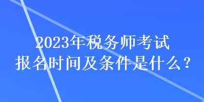 2023年稅務(wù)師考試報(bào)名時(shí)間及條件是什么？