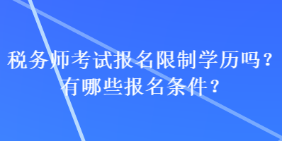 稅務(wù)師考試報(bào)名限制學(xué)歷嗎？有哪些報(bào)名條件？