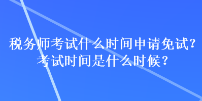 稅務師考試什么時間申請免試？考試時間是什么時候？